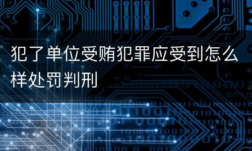 犯了单位受贿犯罪应受到怎么样处罚判刑