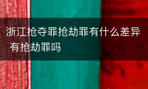 浙江抢夺罪抢劫罪有什么差异 有抢劫罪吗