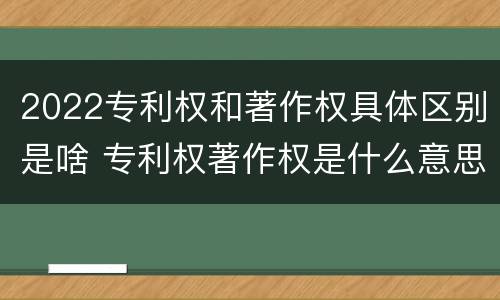 2022专利权和著作权具体区别是啥 专利权著作权是什么意思