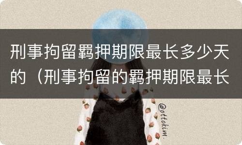 刑事拘留羁押期限最长多少天的（刑事拘留的羁押期限最长可达到多少日）