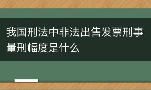 我国刑法中非法出售发票刑事量刑幅度是什么
