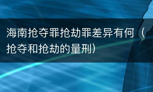 海南抢夺罪抢劫罪差异有何（抢夺和抢劫的量刑）