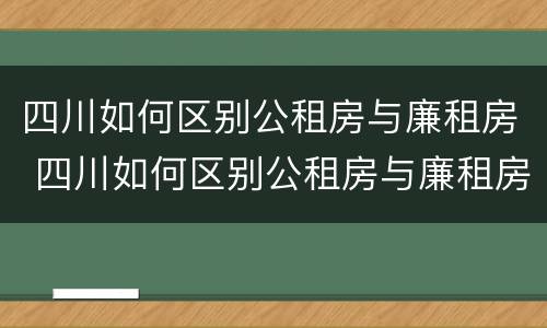 四川如何区别公租房与廉租房 四川如何区别公租房与廉租房呢