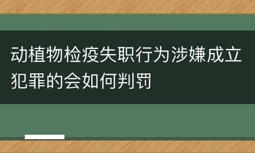 动植物检疫失职行为涉嫌成立犯罪的会如何判罚