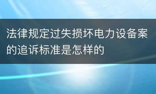 法律规定过失损坏电力设备案的追诉标准是怎样的