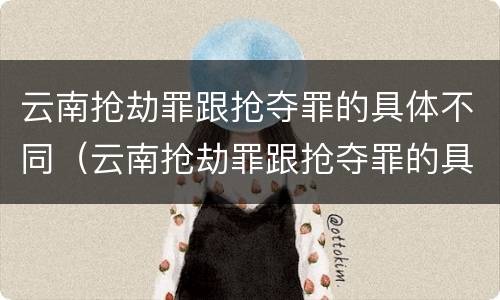 云南抢劫罪跟抢夺罪的具体不同（云南抢劫罪跟抢夺罪的具体不同之处）