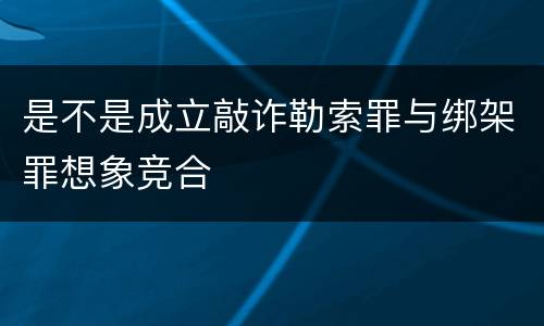 是不是成立敲诈勒索罪与绑架罪想象竞合