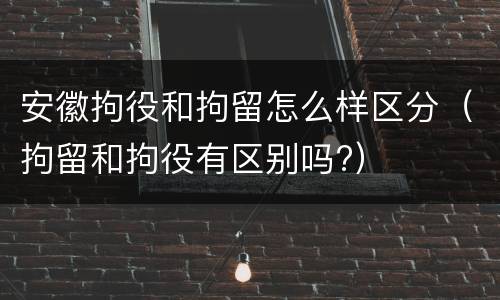 安徽拘役和拘留怎么样区分（拘留和拘役有区别吗?）
