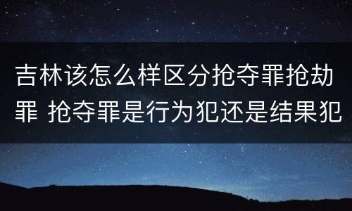 吉林该怎么样区分抢夺罪抢劫罪 抢夺罪是行为犯还是结果犯