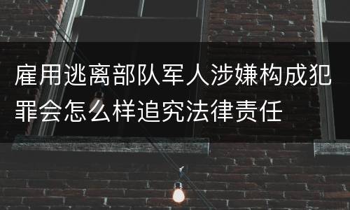 雇用逃离部队军人涉嫌构成犯罪会怎么样追究法律责任