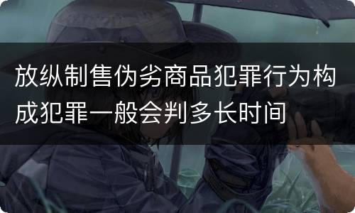 放纵制售伪劣商品犯罪行为构成犯罪一般会判多长时间