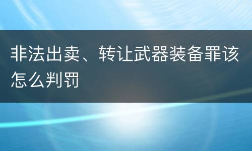 非法出卖、转让武器装备罪该怎么判罚