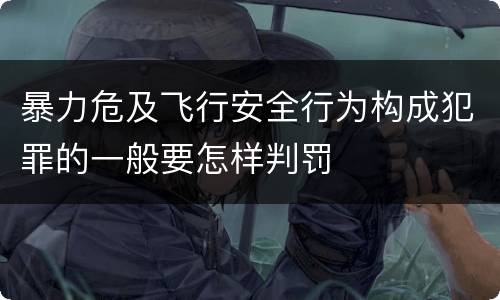 暴力危及飞行安全行为构成犯罪的一般要怎样判罚