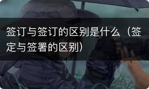 签订与签订的区别是什么（签定与签署的区别）
