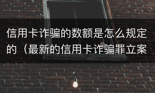 信用卡诈骗的数额是怎么规定的（最新的信用卡诈骗罪立案量刑标准）