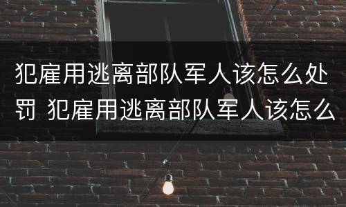 犯雇用逃离部队军人该怎么处罚 犯雇用逃离部队军人该怎么处罚他