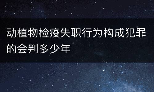 动植物检疫失职行为构成犯罪的会判多少年