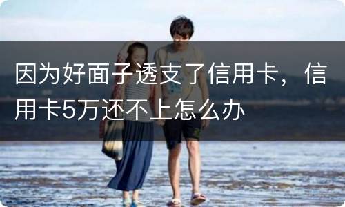 因为好面子透支了信用卡，信用卡5万还不上怎么办