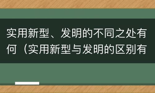 实用新型、发明的不同之处有何（实用新型与发明的区别有哪些）