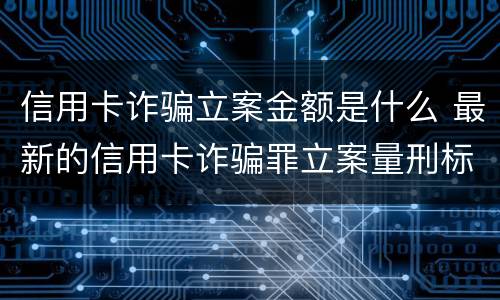 信用卡诈骗立案金额是什么 最新的信用卡诈骗罪立案量刑标准