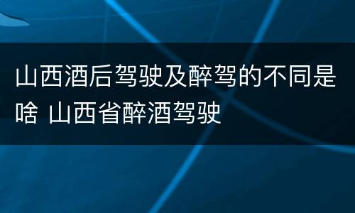 山西酒后驾驶及醉驾的不同是啥 山西省醉酒驾驶