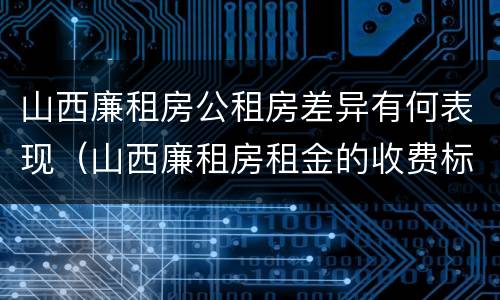 山西廉租房公租房差异有何表现（山西廉租房租金的收费标准）
