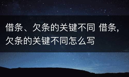 借条、欠条的关键不同 借条,欠条的关键不同怎么写