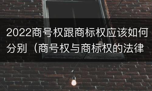 2022商号权跟商标权应该如何分别（商号权与商标权的法律冲突与解决）