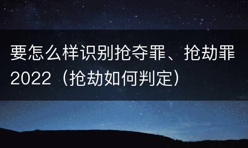 要怎么样识别抢夺罪、抢劫罪2022（抢劫如何判定）