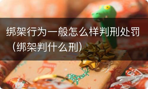 绑架行为一般怎么样判刑处罚（绑架判什么刑）