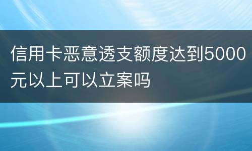 信用卡恶意透支额度达到5000元以上可以立案吗