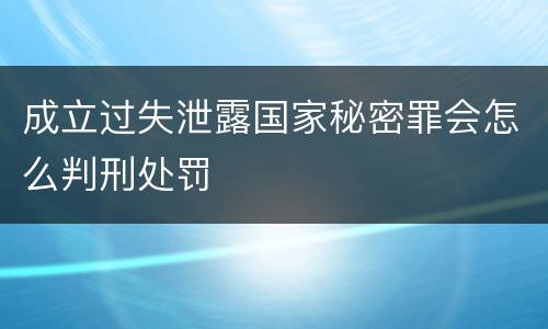 成立过失泄露国家秘密罪会怎么判刑处罚