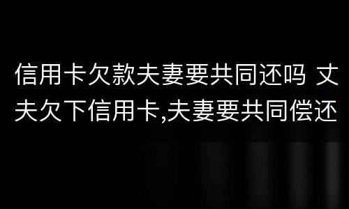 信用卡欠款夫妻要共同还吗 丈夫欠下信用卡,夫妻要共同偿还?
