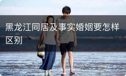黑龙江同居及事实婚姻要怎样区别