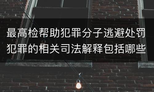 最高检帮助犯罪分子逃避处罚犯罪的相关司法解释包括哪些内容