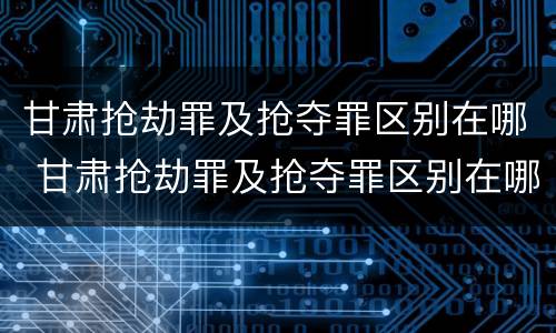 甘肃抢劫罪及抢夺罪区别在哪 甘肃抢劫罪及抢夺罪区别在哪儿