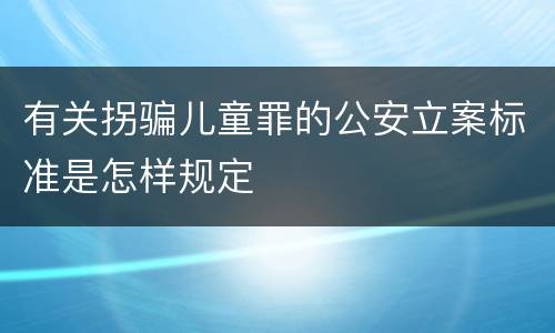 有关拐骗儿童罪的公安立案标准是怎样规定