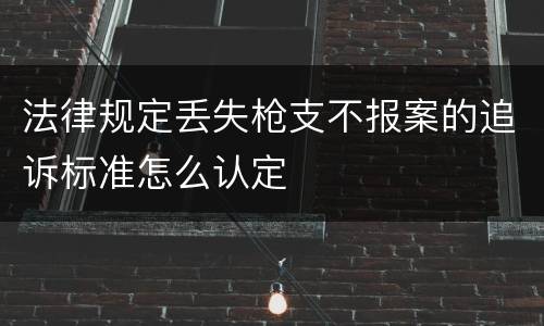 法律规定丢失枪支不报案的追诉标准怎么认定