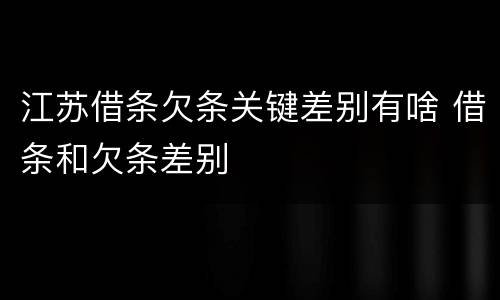 江苏借条欠条关键差别有啥 借条和欠条差别