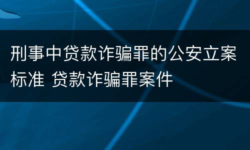 刑事中贷款诈骗罪的公安立案标准 贷款诈骗罪案件