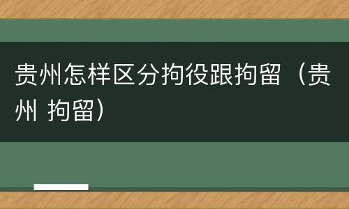 贵州怎样区分拘役跟拘留（贵州 拘留）