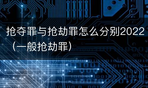 抢夺罪与抢劫罪怎么分别2022（一般抢劫罪）