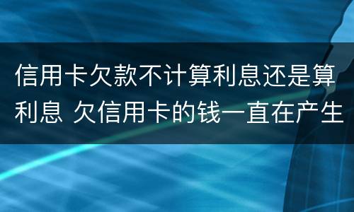 信用卡欠款不计算利息还是算利息 欠信用卡的钱一直在产生利息 怎么处理