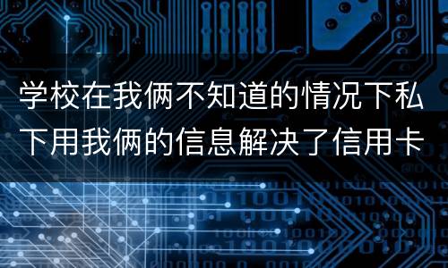学校在我俩不知道的情况下私下用我俩的信息解决了信用卡，学校这样违法吗