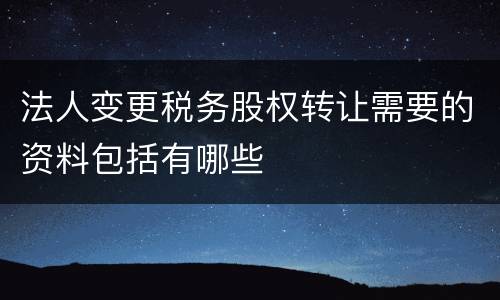 法人变更税务股权转让需要的资料包括有哪些