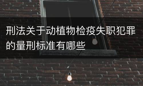 刑法关于动植物检疫失职犯罪的量刑标准有哪些