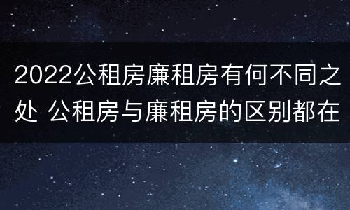 2022公租房廉租房有何不同之处 公租房与廉租房的区别都在此,别再搞错了!