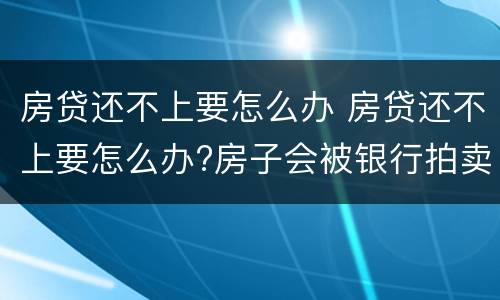 房贷还不上要怎么办 房贷还不上要怎么办?房子会被银行拍卖吗?