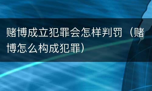 赌博成立犯罪会怎样判罚（赌博怎么构成犯罪）