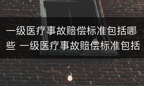 一级医疗事故赔偿标准包括哪些 一级医疗事故赔偿标准包括哪些项目